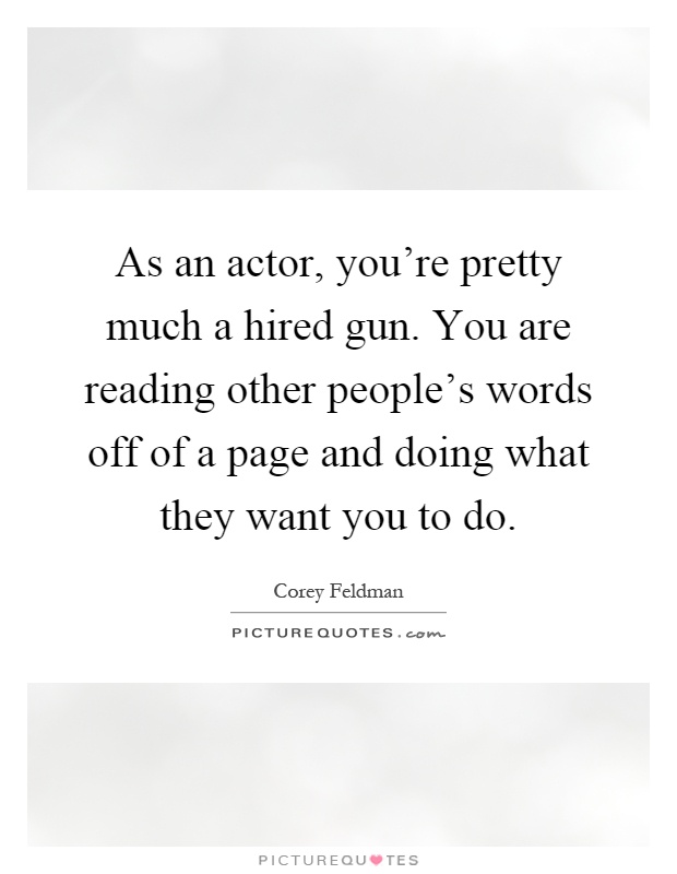 As an actor, you're pretty much a hired gun. You are reading other people's words off of a page and doing what they want you to do Picture Quote #1