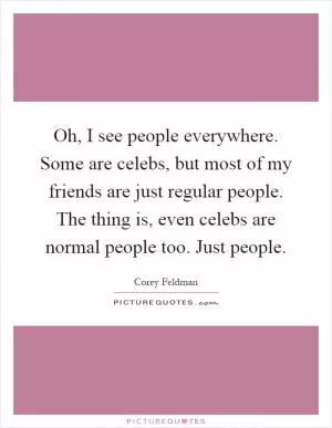 Oh, I see people everywhere. Some are celebs, but most of my friends are just regular people. The thing is, even celebs are normal people too. Just people Picture Quote #1