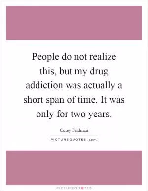 People do not realize this, but my drug addiction was actually a short span of time. It was only for two years Picture Quote #1