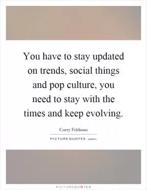 You have to stay updated on trends, social things and pop culture, you need to stay with the times and keep evolving Picture Quote #1