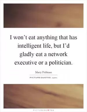 I won’t eat anything that has intelligent life, but I’d gladly eat a network executive or a politician Picture Quote #1