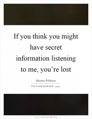 If you think you might have secret information listening to me, you’re lost Picture Quote #1