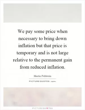 We pay some price when necessary to bring down inflation but that price is temporary and is not large relative to the permanent gain from reduced inflation Picture Quote #1