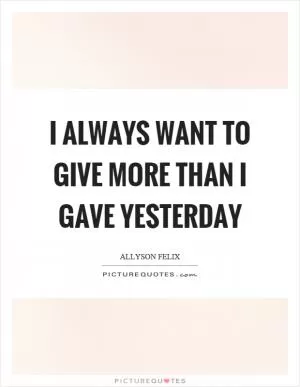 I always want to give more than I gave yesterday Picture Quote #1