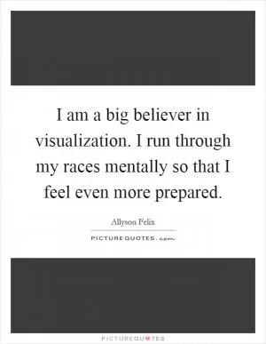 I am a big believer in visualization. I run through my races mentally so that I feel even more prepared Picture Quote #1