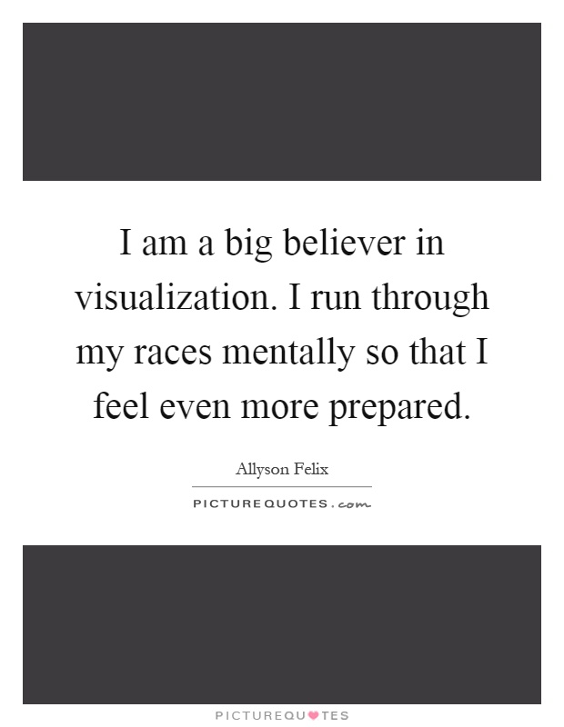 I am a big believer in visualization. I run through my races mentally so that I feel even more prepared Picture Quote #1