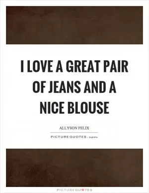 I love a great pair of jeans and a nice blouse Picture Quote #1