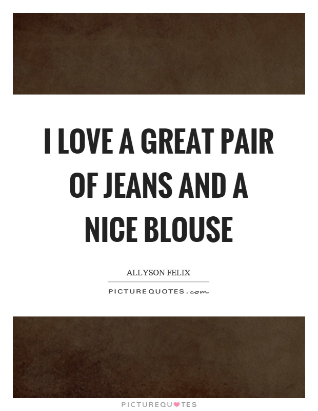 I love a great pair of jeans and a nice blouse Picture Quote #1