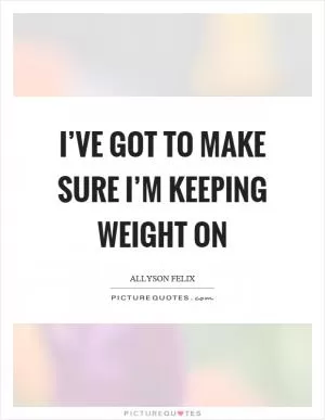 I’ve got to make sure I’m keeping weight on Picture Quote #1