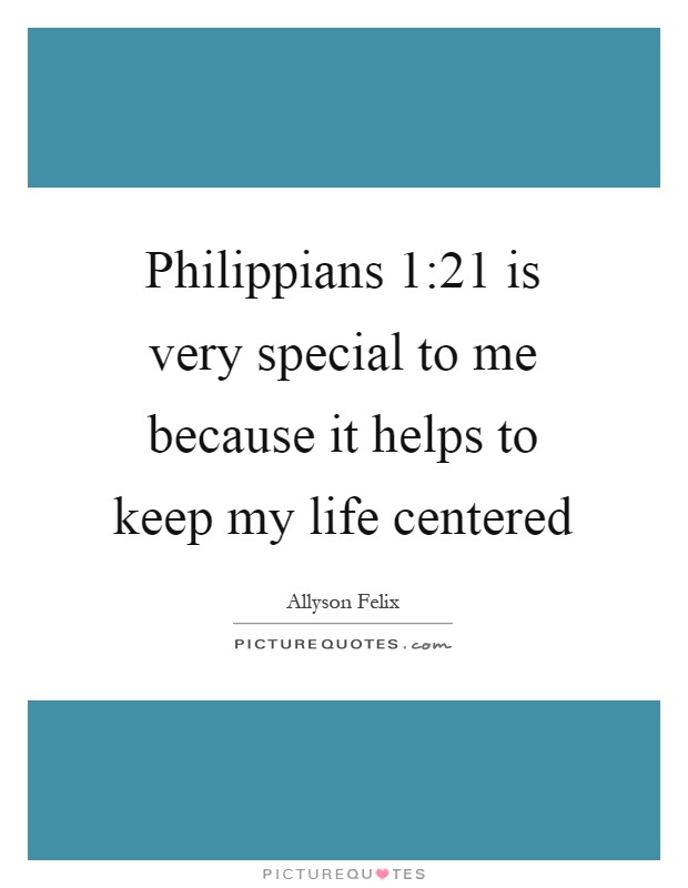 Philippians 1:21 is very special to me because it helps to keep my life centered Picture Quote #1
