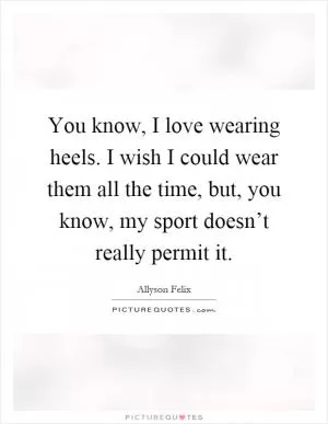 You know, I love wearing heels. I wish I could wear them all the time, but, you know, my sport doesn’t really permit it Picture Quote #1