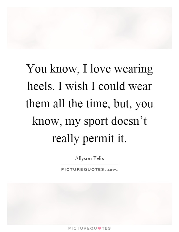 You know, I love wearing heels. I wish I could wear them all the time, but, you know, my sport doesn't really permit it Picture Quote #1