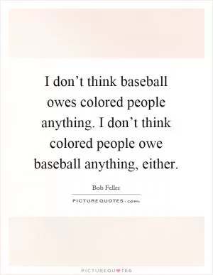 I don’t think baseball owes colored people anything. I don’t think colored people owe baseball anything, either Picture Quote #1