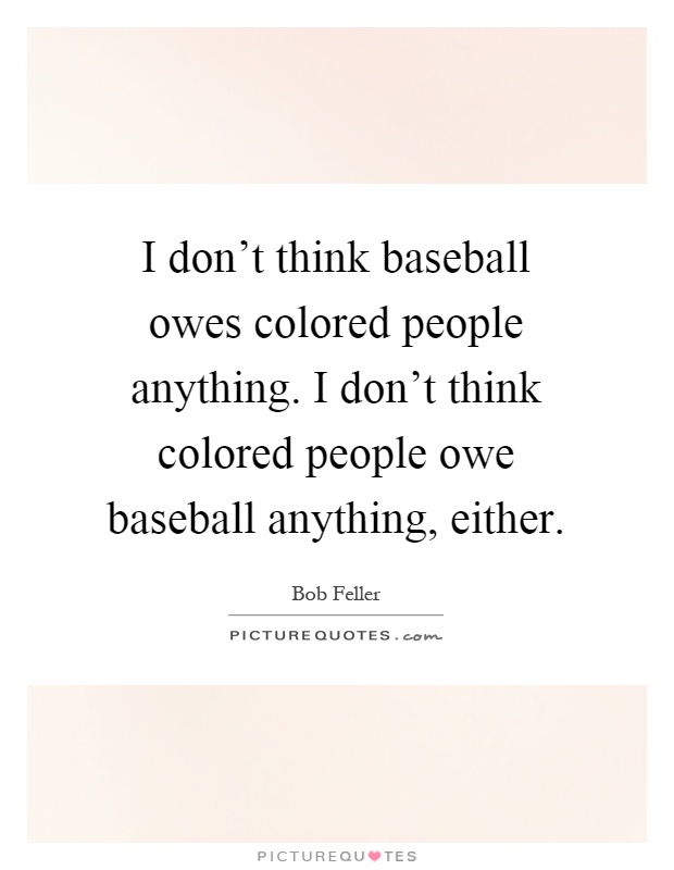 I don't think baseball owes colored people anything. I don't think colored people owe baseball anything, either Picture Quote #1