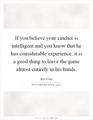 If you believe your catcher is intelligent and you know that he has considerable experience, it is a good thing to leave the game almost entirely in his hands Picture Quote #1