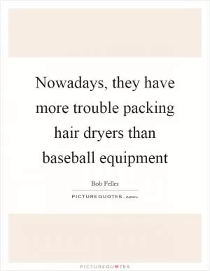 Nowadays, they have more trouble packing hair dryers than baseball equipment Picture Quote #1
