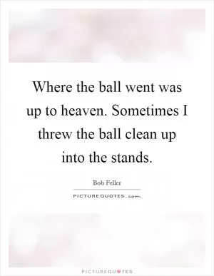 Where the ball went was up to heaven. Sometimes I threw the ball clean up into the stands Picture Quote #1