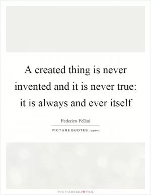 A created thing is never invented and it is never true: it is always and ever itself Picture Quote #1