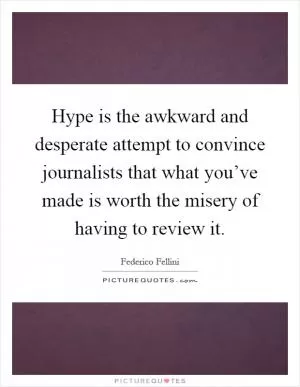 Hype is the awkward and desperate attempt to convince journalists that what you’ve made is worth the misery of having to review it Picture Quote #1