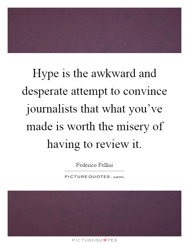 Hype is the awkward and desperate attempt to convince journalists that what you've made is worth the misery of having to review it Picture Quote #1