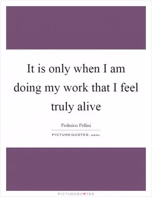 It is only when I am doing my work that I feel truly alive Picture Quote #1