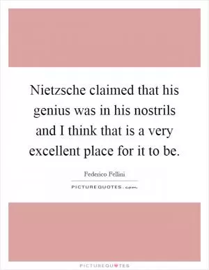 Nietzsche claimed that his genius was in his nostrils and I think that is a very excellent place for it to be Picture Quote #1