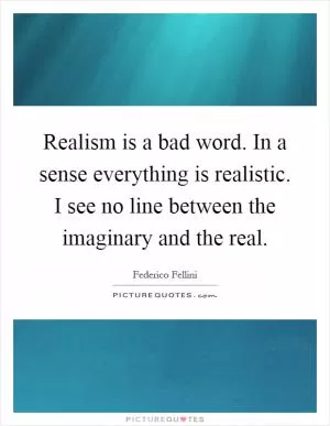 Realism is a bad word. In a sense everything is realistic. I see no line between the imaginary and the real Picture Quote #1