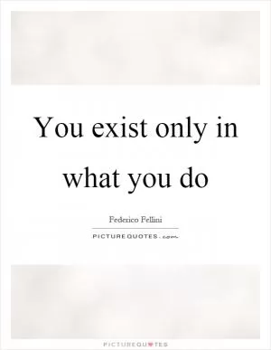 You exist only in what you do Picture Quote #1