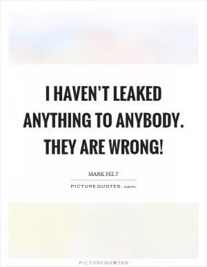 I haven’t leaked anything to anybody. They are wrong! Picture Quote #1