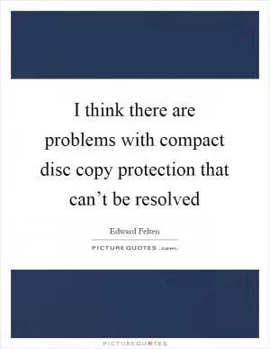 I think there are problems with compact disc copy protection that can’t be resolved Picture Quote #1