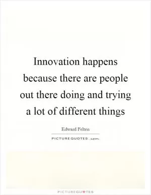 Innovation happens because there are people out there doing and trying a lot of different things Picture Quote #1