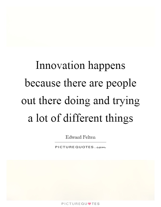 Innovation happens because there are people out there doing and trying a lot of different things Picture Quote #1
