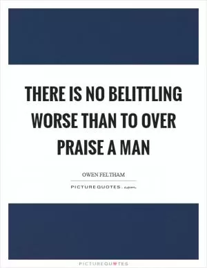 There is no belittling worse than to over praise a man Picture Quote #1