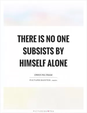 There is no one subsists by himself alone Picture Quote #1