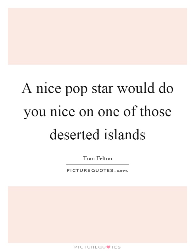 A nice pop star would do you nice on one of those deserted islands Picture Quote #1