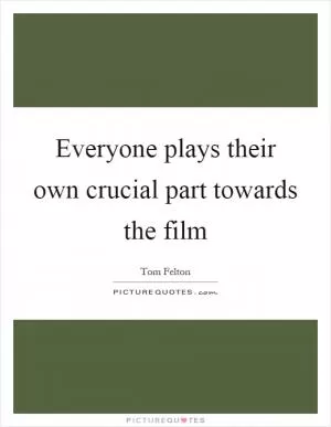Everyone plays their own crucial part towards the film Picture Quote #1