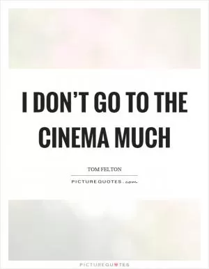 I don’t go to the cinema much Picture Quote #1