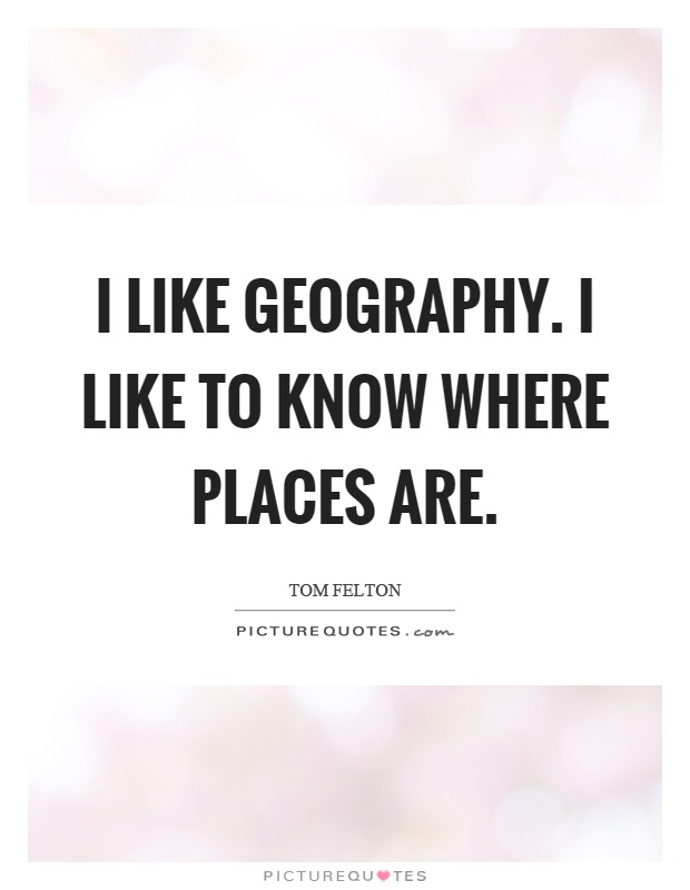 I like geography. I like to know where places are Picture Quote #1