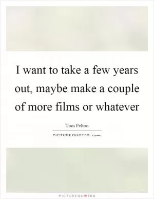 I want to take a few years out, maybe make a couple of more films or whatever Picture Quote #1