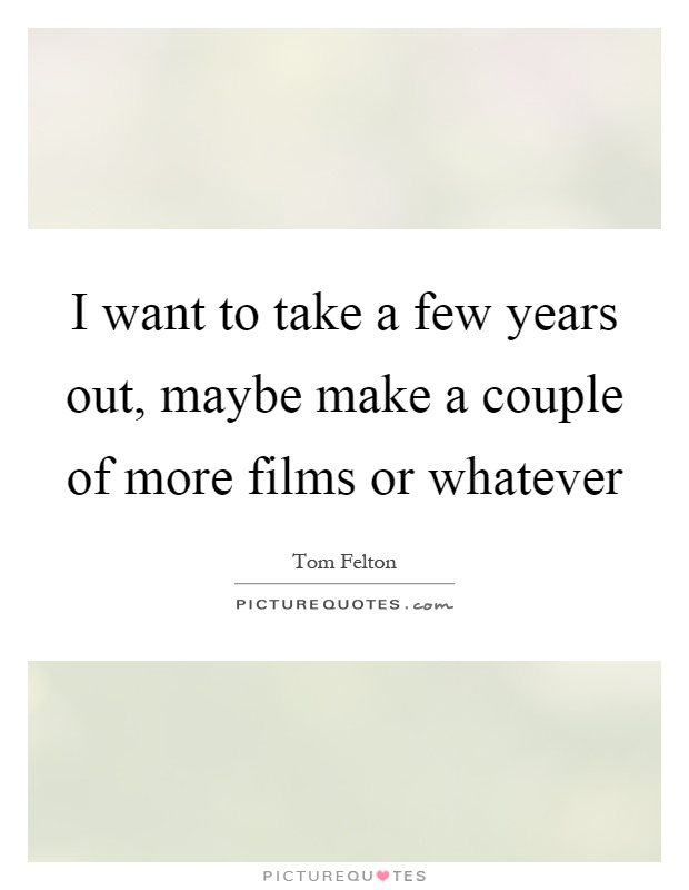 I want to take a few years out, maybe make a couple of more films or whatever Picture Quote #1