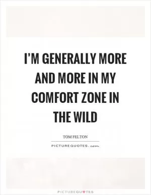 I’m generally more and more in my comfort zone in the wild Picture Quote #1
