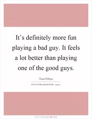 It’s definitely more fun playing a bad guy. It feels a lot better than playing one of the good guys Picture Quote #1