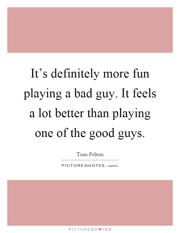 It's definitely more fun playing a bad guy. It feels a lot better than playing one of the good guys Picture Quote #1