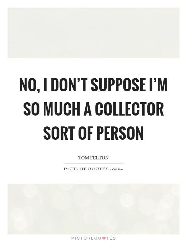 No, I don't suppose I'm so much a collector sort of person Picture Quote #1