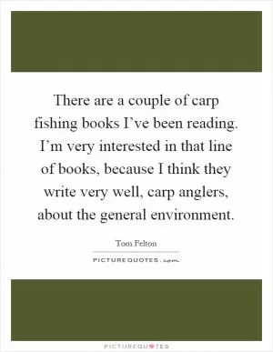 There are a couple of carp fishing books I’ve been reading. I’m very interested in that line of books, because I think they write very well, carp anglers, about the general environment Picture Quote #1