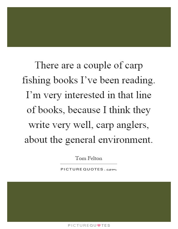 There are a couple of carp fishing books I've been reading. I'm very interested in that line of books, because I think they write very well, carp anglers, about the general environment Picture Quote #1