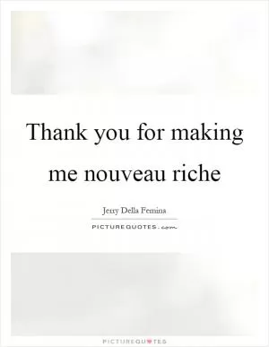 Thank you for making me nouveau riche Picture Quote #1