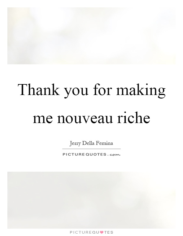 Thank you for making me nouveau riche Picture Quote #1