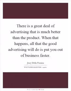 There is a great deal of advertising that is much better than the product. When that happens, all that the good advertising will do is put you out of business faster Picture Quote #1