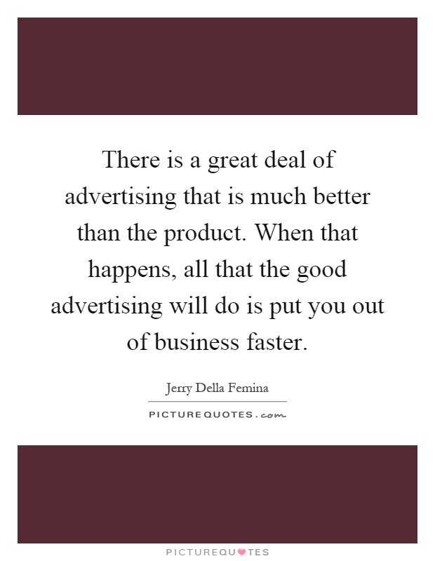 There is a great deal of advertising that is much better than the product. When that happens, all that the good advertising will do is put you out of business faster Picture Quote #1